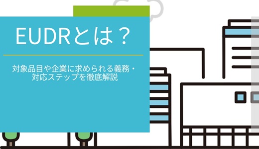 EUDRとは？｜対象品目や企業に求められる義務・対応ステップを徹底解説